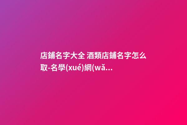 店鋪名字大全 酒類店鋪名字怎么取-名學(xué)網(wǎng)-第1張-店鋪起名-玄機(jī)派